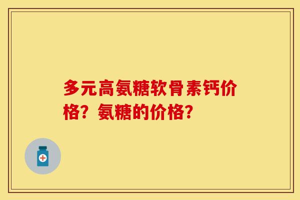 多元高氨糖软骨素钙价格?氨糖的价格? 多元高氨糖软骨素钙价格?氨糖的价格?