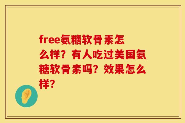 free氨糖软骨素怎么样？有人吃过美国氨糖软骨素吗？效果怎么样？