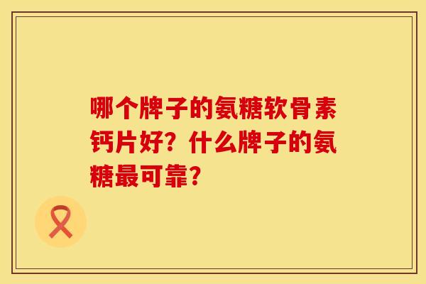 哪个牌子的氨糖软骨素钙片好?什么牌子的氨糖可靠? 哪个牌子的氨糖软骨素钙片好?什么牌子的氨糖可靠?