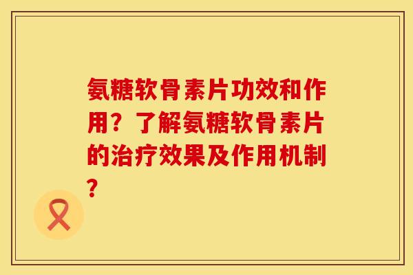 氨糖软骨素片功效和作用?了解氨糖软骨素片的效果及作用机制? 氨糖软骨素片功效和作用?了解氨糖软骨素片的效果及作用机制?
