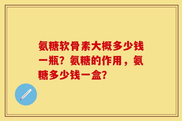 氨糖软骨素大概多少钱一瓶？氨糖的作用，氨糖多少钱一盒？