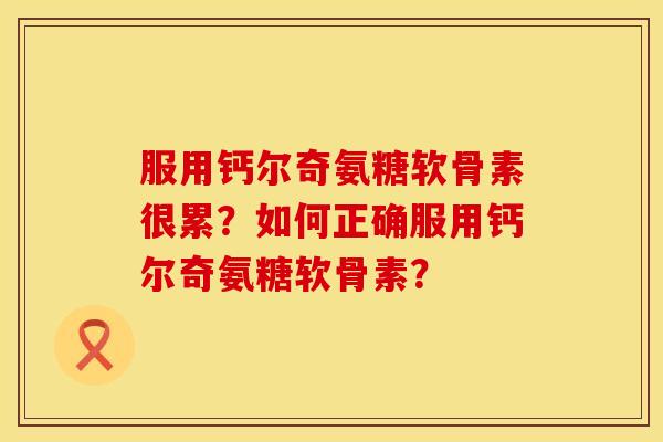 服用钙尔奇氨糖软骨素很累？如何正确服用钙尔奇氨糖软骨素？