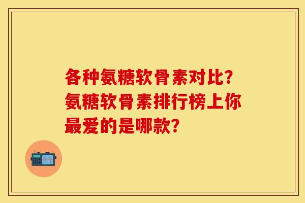 各种氨糖软骨素对比？氨糖软骨素排行榜上你最爱的是哪款？
