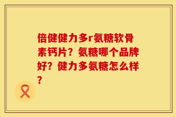 倍健健力多r氨糖软骨素钙片?氨糖哪个品牌好?健力多氨糖怎么样? 倍健健力多r氨糖软骨素钙片?氨糖哪个品牌好?健力多氨糖怎么样?