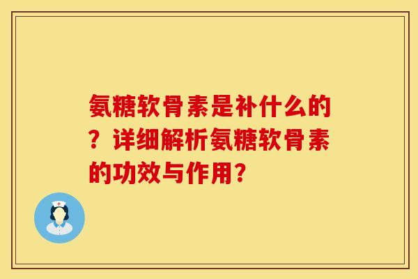 氨糖软骨素是补什么的？详细解析氨糖软骨素的功效与作用？