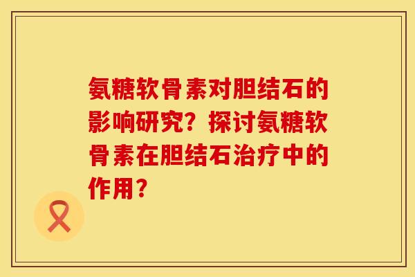 氨糖软骨素对胆结石的影响研究?探讨氨糖软骨素在胆结石中的作用? 氨糖软骨素对胆结石的影响研究?探讨氨糖软骨素在胆结石中的作用?