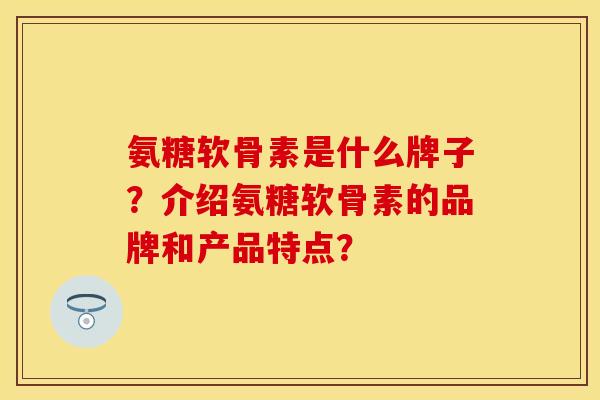 氨糖软骨素是什么牌子?介绍氨糖软骨素的品牌和产品特点? 氨糖软骨素是什么牌子?介绍氨糖软骨素的品牌和产品特点?