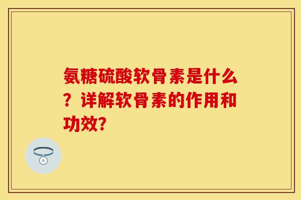 氨糖硫酸软骨素是什么?详解软骨素的作用和功效? 氨糖硫酸软骨素是什么?详解软骨素的作用和功效?