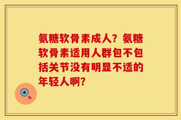 氨糖软骨素成人？氨糖软骨素适用人群包不包括关节没有明显不适的年轻人啊？