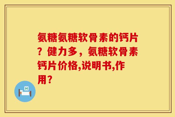 氨糖氨糖软骨素的钙片？健力多，氨糖软骨素钙片价格,说明书,作用？