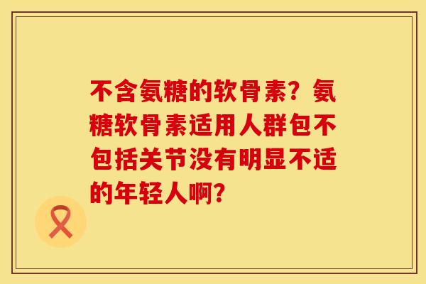 不含氨糖的软骨素？氨糖软骨素适用人群包不包括关节没有明显不适的年轻人啊？