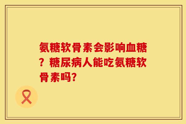 氨糖软骨素会影响血糖？糖尿病人能吃氨糖软骨素吗？
