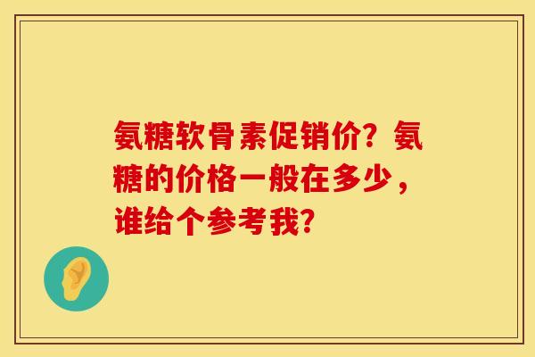 氨糖软骨素促销价？氨糖的价格一般在多少，谁给个参考我？