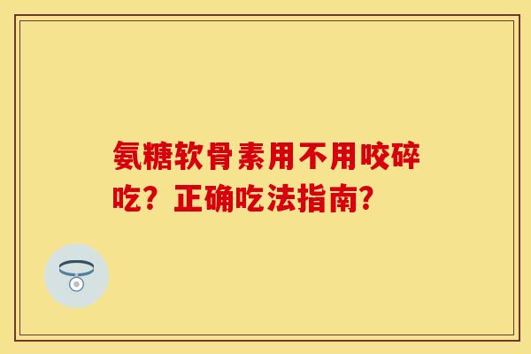 氨糖软骨素用不用咬碎吃？正确吃法指南？