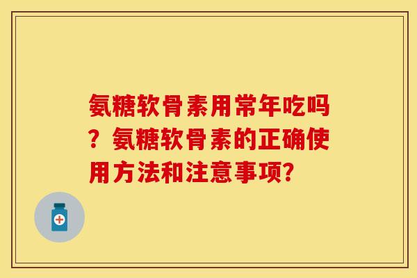 氨糖软骨素用常年吃吗？氨糖软骨素的正确使用方法和注意事项？