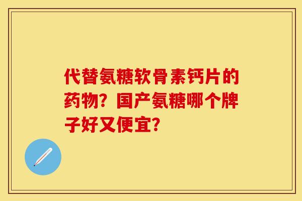 代替氨糖软骨素钙片的药物？国产氨糖哪个牌子好又便宜？