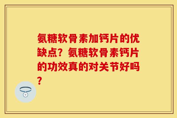 氨糖软骨素加钙片的优缺点？氨糖软骨素钙片的功效真的对关节好吗？