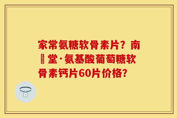 家常氨糖软骨素片？南雲堂·氨基酸葡萄糖软骨素钙片60片价格？