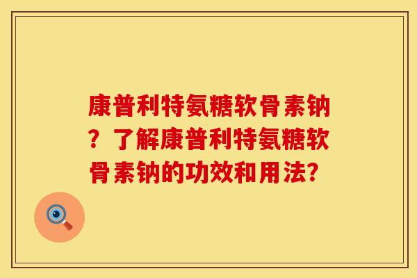 康普利特氨糖软骨素钠？了解康普利特氨糖软骨素钠的功效和用法？