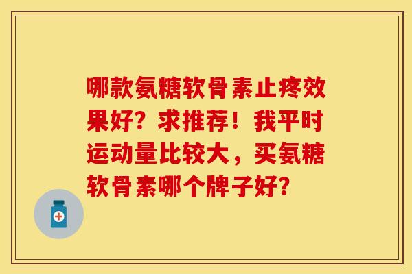 哪款氨糖软骨素止疼效果好？求推荐！我平时运动量比较大，买氨糖软骨素哪个牌子好？