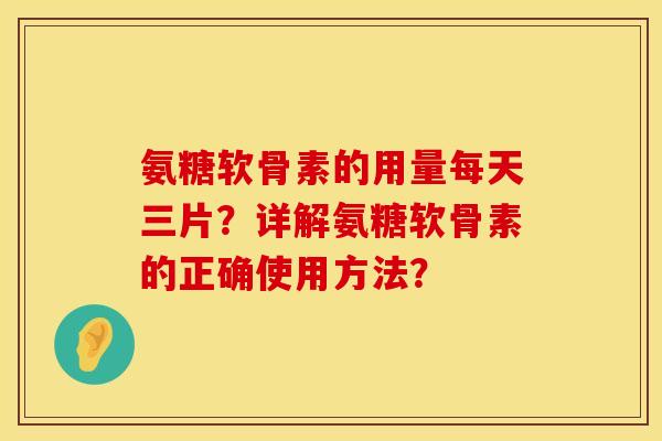 氨糖软骨素的用量每天三片？详解氨糖软骨素的正确使用方法？