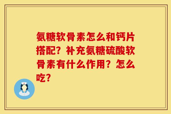 氨糖软骨素怎么和钙片搭配?补充氨糖硫酸软骨素有什么作用?怎么吃? 氨糖软骨素怎么和钙片搭配?补充氨糖硫酸软骨素有什么作用?怎么吃?