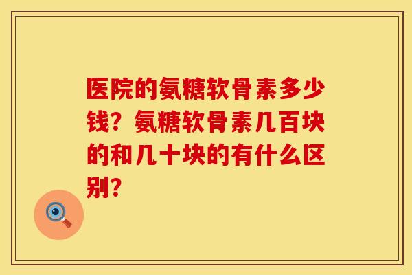 医院的氨糖软骨素多少钱？氨糖软骨素几百块的和几十块的有什么区别？