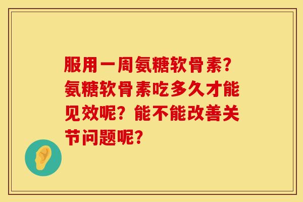 服用一周氨糖软骨素？氨糖软骨素吃多久才能见效呢？能不能改善关节问题呢？