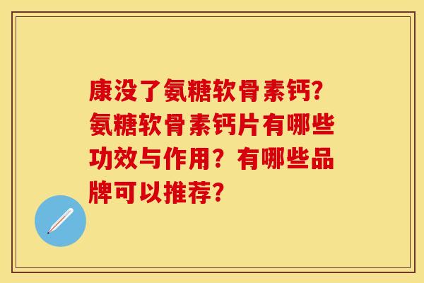 康没了氨糖软骨素钙?氨糖软骨素钙片有哪些功效与作用?有哪些品牌可以推荐? 康没了氨糖软骨素钙?氨糖软骨素钙片有哪些功效与作用?有哪些品牌可以推荐?