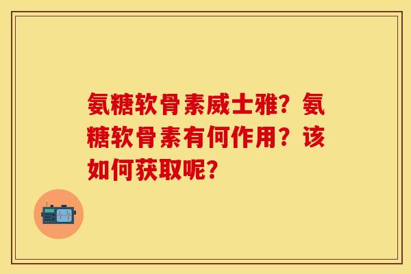 氨糖软骨素威士雅?氨糖软骨素有何作用?该如何获取呢? 氨糖软骨素威士雅?氨糖软骨素有何作用?该如何获取呢?