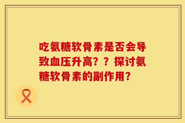吃氨糖软骨素是否会导致升高??探讨氨糖软骨素的副作用? 吃氨糖软骨素是否会导致升高??探讨氨糖软骨素的副作用?