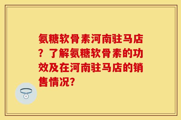 氨糖软骨素河南驻马店？了解氨糖软骨素的功效及在河南驻马店的销售情况？