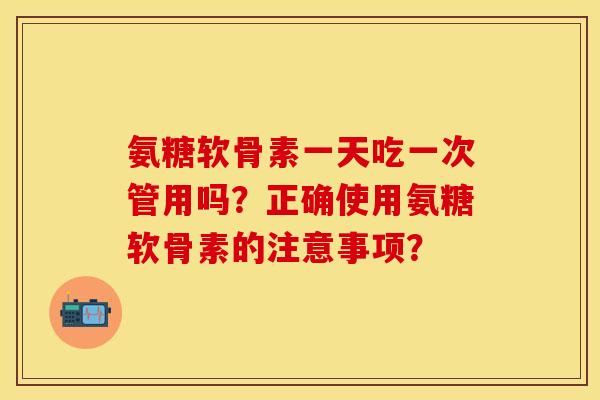 氨糖软骨素一天吃一次管用吗？正确使用氨糖软骨素的注意事项？
