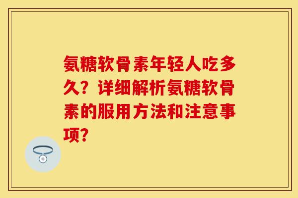 氨糖软骨素年轻人吃多久？详细解析氨糖软骨素的服用方法和注意事项？
