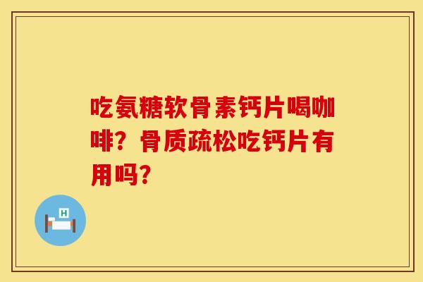 吃氨糖软骨素钙片喝咖啡？骨质疏松吃钙片有用吗？