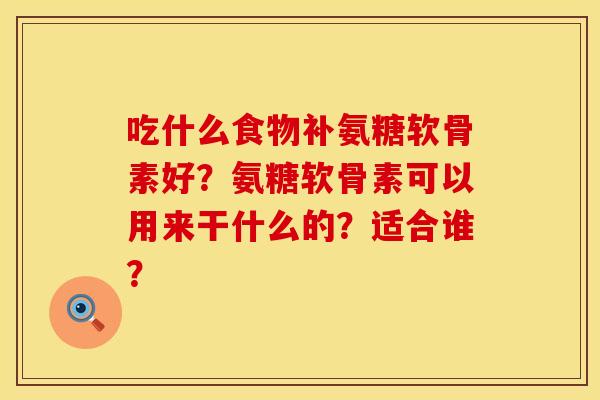 吃什么食物补氨糖软骨素好？氨糖软骨素可以用来干什么的？适合谁？