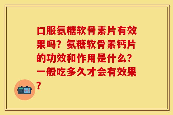 口服氨糖软骨素片有效果吗？氨糖软骨素钙片的功效和作用是什么？一般吃多久才会有效果？