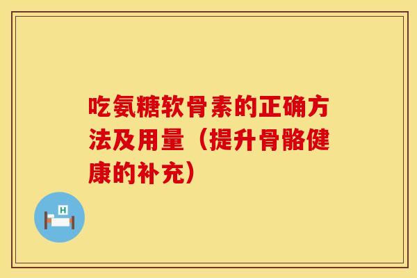 吃氨糖软骨素的正确方法及用量（提升骨骼健康的补充）