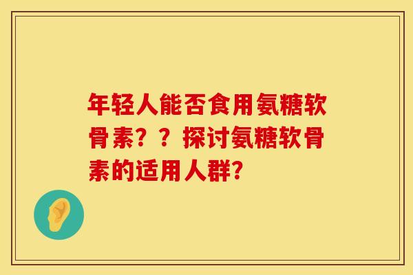 年轻人能否食用氨糖软骨素？？探讨氨糖软骨素的适用人群？