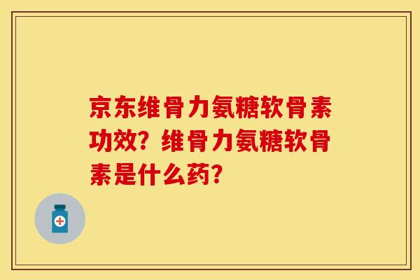 京东维骨力氨糖软骨素功效？维骨力氨糖软骨素是什么药？