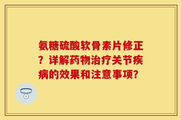 氨糖硫酸软骨素片修正?详解关节的效果和注意事项? 氨糖硫酸软骨素片修正?详解关节的效果和注意事项?