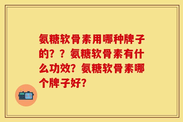 氨糖软骨素用哪种牌子的？？氨糖软骨素有什么功效？氨糖软骨素哪个牌子好？