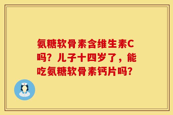 氨糖软骨素含维生素C吗？儿子十四岁了，能吃氨糖软骨素钙片吗？