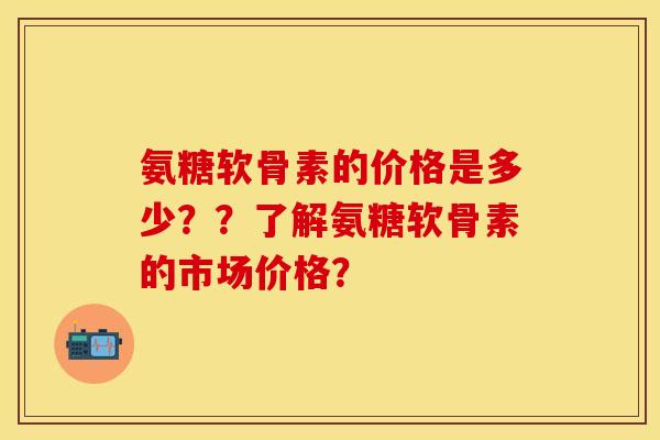 氨糖软骨素的价格是多少？？了解氨糖软骨素的市场价格？