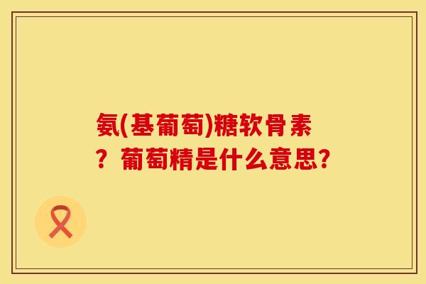 氨(基葡萄)糖软骨素?葡萄精是什么意思? 氨(基葡萄)糖软骨素?葡萄精是什么意思?