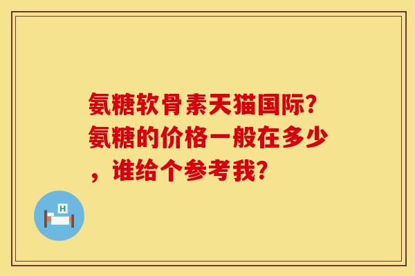 氨糖软骨素天猫国际？氨糖的价格一般在多少，谁给个参考我？
