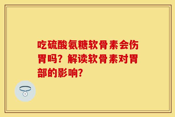 吃硫酸氨糖软骨素会伤胃吗？解读软骨素对胃部的影响？