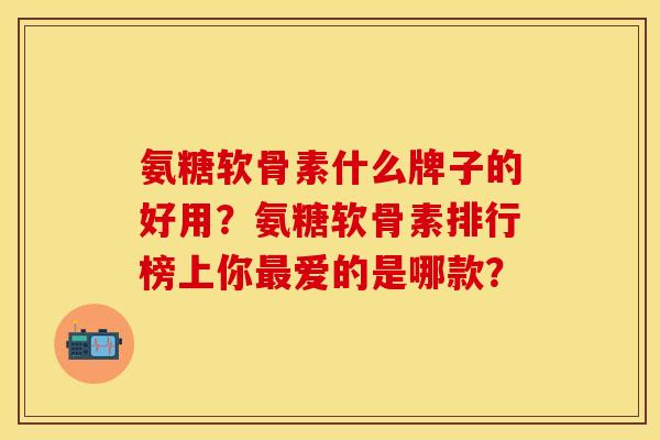 氨糖软骨素什么牌子的好用？氨糖软骨素排行榜上你最爱的是哪款？