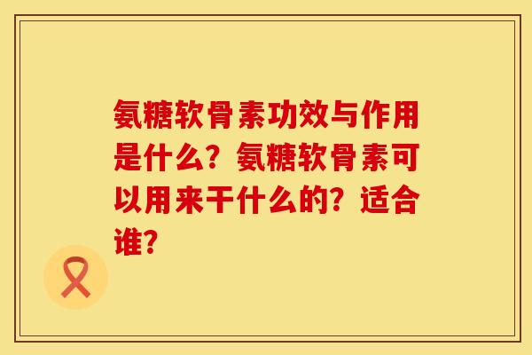 氨糖软骨素功效与作用是什么？氨糖软骨素可以用来干什么的？适合谁？