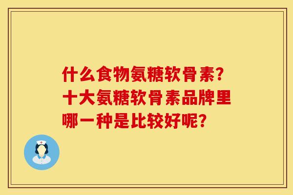 什么食物氨糖软骨素？十大氨糖软骨素品牌里哪一种是比较好呢？